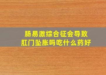 肠易激综合征会导致肛门坠胀吗吃什么药好