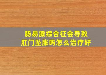 肠易激综合征会导致肛门坠胀吗怎么治疗好