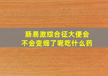 肠易激综合征大便会不会变细了呢吃什么药