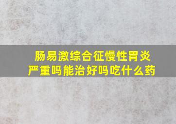 肠易激综合征慢性胃炎严重吗能治好吗吃什么药