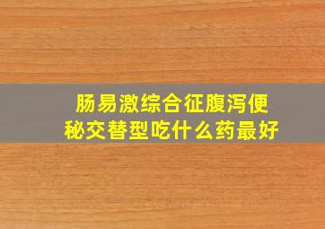 肠易激综合征腹泻便秘交替型吃什么药最好