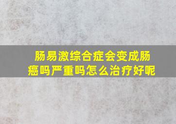 肠易激综合症会变成肠癌吗严重吗怎么治疗好呢