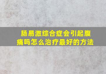 肠易激综合症会引起腹痛吗怎么治疗最好的方法