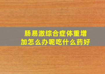 肠易激综合症体重增加怎么办呢吃什么药好