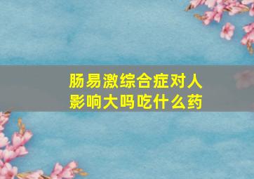 肠易激综合症对人影响大吗吃什么药