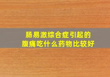 肠易激综合症引起的腹痛吃什么药物比较好