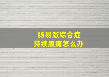 肠易激综合症持续腹痛怎么办