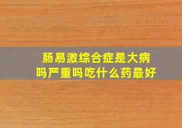 肠易激综合症是大病吗严重吗吃什么药最好