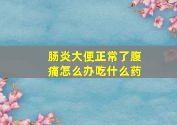 肠炎大便正常了腹痛怎么办吃什么药