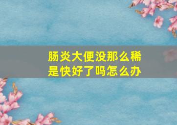 肠炎大便没那么稀是快好了吗怎么办