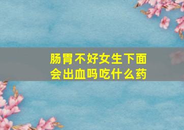 肠胃不好女生下面会出血吗吃什么药