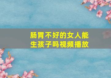 肠胃不好的女人能生孩子吗视频播放