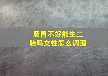 肠胃不好能生二胎吗女性怎么调理