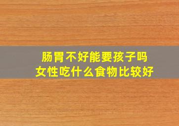 肠胃不好能要孩子吗女性吃什么食物比较好