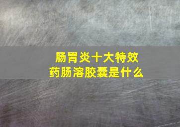 肠胃炎十大特效药肠溶胶囊是什么