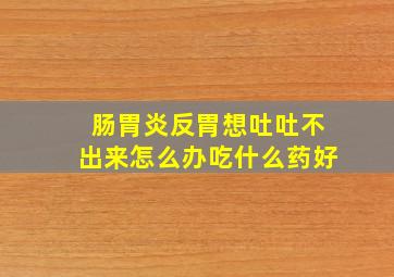 肠胃炎反胃想吐吐不出来怎么办吃什么药好