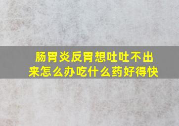 肠胃炎反胃想吐吐不出来怎么办吃什么药好得快