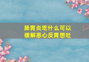 肠胃炎吃什么可以缓解恶心反胃想吐