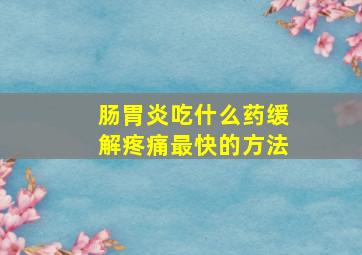 肠胃炎吃什么药缓解疼痛最快的方法