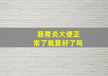 肠胃炎大便正常了就算好了吗