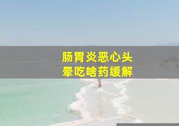 肠胃炎恶心头晕吃啥药缓解