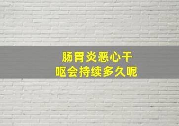 肠胃炎恶心干呕会持续多久呢