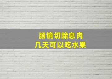 肠镜切除息肉几天可以吃水果