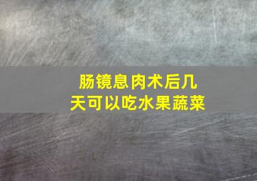 肠镜息肉术后几天可以吃水果蔬菜