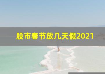 股市春节放几天假2021