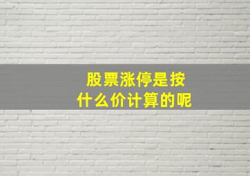 股票涨停是按什么价计算的呢