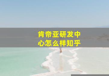 肯帝亚研发中心怎么样知乎