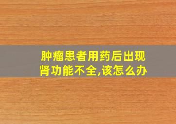 肿瘤患者用药后出现肾功能不全,该怎么办