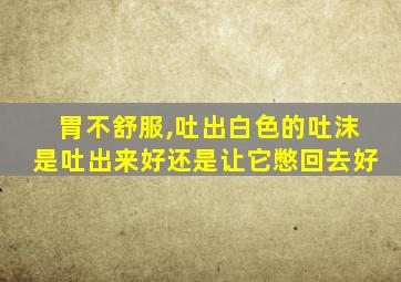 胃不舒服,吐出白色的吐沫是吐出来好还是让它憋回去好