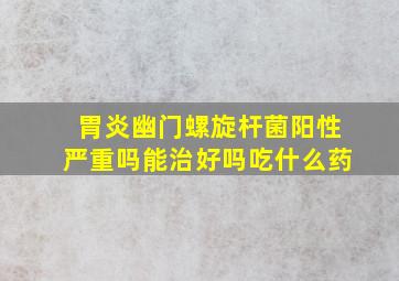 胃炎幽门螺旋杆菌阳性严重吗能治好吗吃什么药