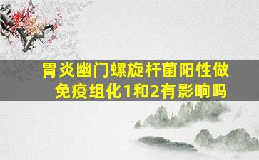 胃炎幽门螺旋杆菌阳性做免疫组化1和2有影响吗