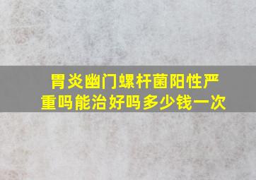 胃炎幽门螺杆菌阳性严重吗能治好吗多少钱一次