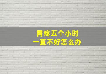 胃疼五个小时一直不好怎么办