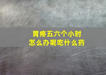 胃疼五六个小时怎么办呢吃什么药