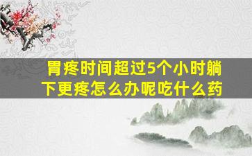 胃疼时间超过5个小时躺下更疼怎么办呢吃什么药