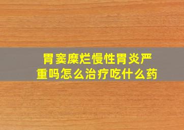 胃窦糜烂慢性胃炎严重吗怎么治疗吃什么药