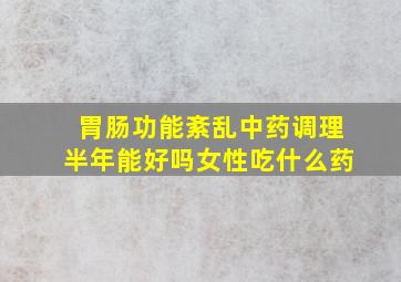 胃肠功能紊乱中药调理半年能好吗女性吃什么药