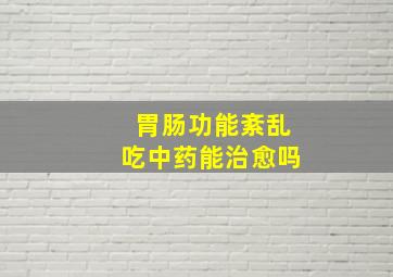 胃肠功能紊乱吃中药能治愈吗