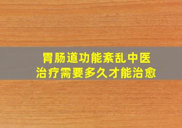 胃肠道功能紊乱中医治疗需要多久才能治愈