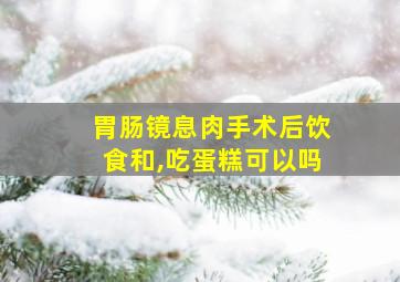 胃肠镜息肉手术后饮食和,吃蛋糕可以吗