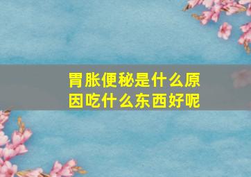 胃胀便秘是什么原因吃什么东西好呢