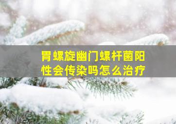 胃螺旋幽门螺杆菌阳性会传染吗怎么治疗