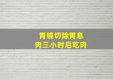 胃镜切除胃息肉三小时后吃肉