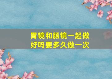 胃镜和肠镜一起做好吗要多久做一次