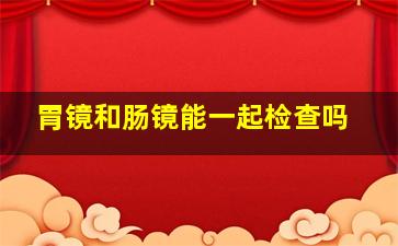 胃镜和肠镜能一起检查吗