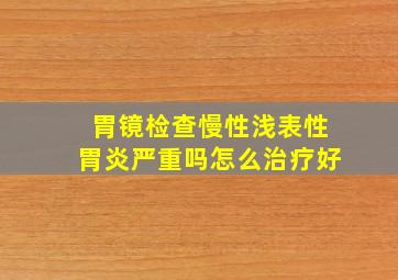 胃镜检查慢性浅表性胃炎严重吗怎么治疗好